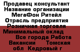 Продавец-консультант › Название организации ­ МегаФон Ритейл › Отрасль предприятия ­ Розничная торговля › Минимальный оклад ­ 25 000 - Все города Работа » Вакансии   . Томская обл.,Кедровый г.